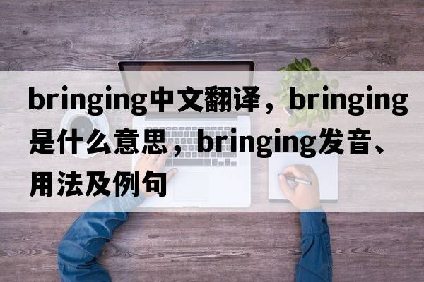bringing中文翻譯，bringing是什么意思，bringing發(fā)音、用法及例句