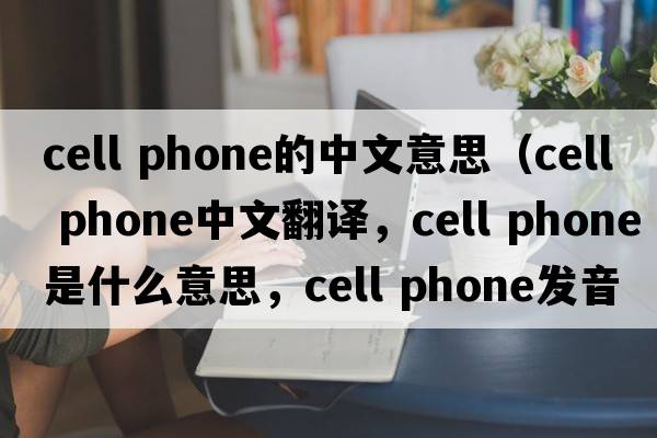 cell phone的中文意思（cell phone中文翻譯，cell phone是什么意思，cell phone發(fā)音、用法及例句）