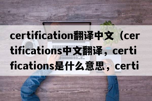 certification翻譯中文（certifications中文翻譯，certifications是什么意思，certifications發(fā)音、用法及例句）