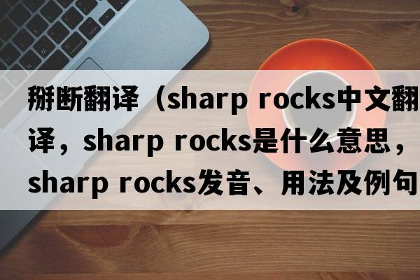 掰斷翻譯（sharp rocks中文翻譯，sharp rocks是什么意思，sharp rocks發(fā)音、用法及例句）