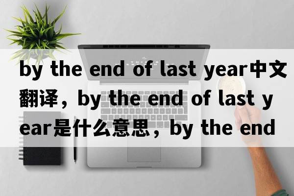 by the end of last year中文翻譯，by the end of last year是什么意思，by the end of last year發(fā)音、用法及例句