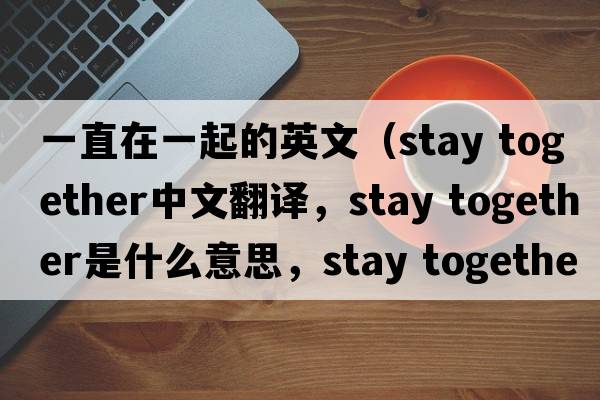 一直在一起的英文（stay together中文翻譯，stay together是什么意思，stay together發(fā)音、用法及例句）