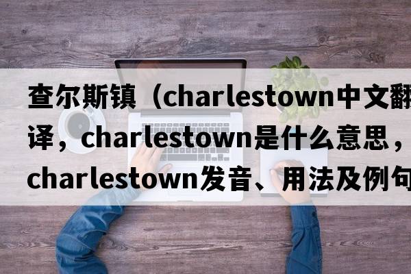 查爾斯鎮(zhèn)（charlestown中文翻譯，charlestown是什么意思，charlestown發(fā)音、用法及例句）