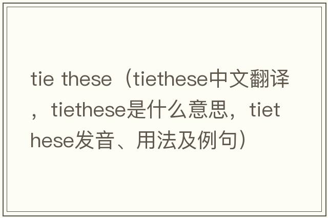 tie these（tiethese中文翻譯，tiethese是什么意思，tiethese發(fā)音、用法及例句）
