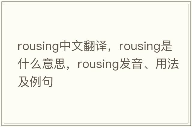 rousing中文翻譯，rousing是什么意思，rousing發(fā)音、用法及例句