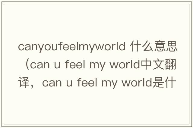 canyoufeelmyworld 什么意思（can u feel my world中文翻譯，can u feel my world是什么意思，can u feel my world發(fā)音、用法及例句）