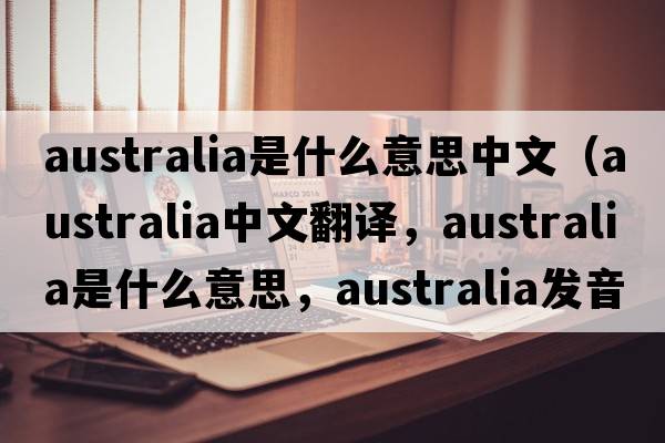 australia是什么意思中文（Australia中文翻譯，Australia是什么意思，Australia發(fā)音、用法及例句）