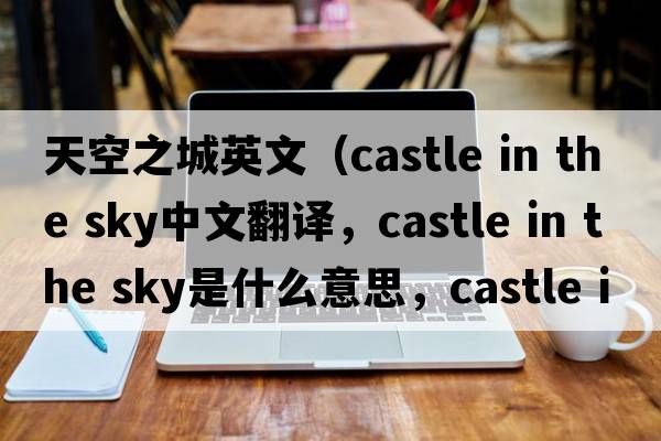天空之城英文（castle in the sky中文翻譯，castle in the sky是什么意思，castle in the sky發(fā)音、用法及例句）