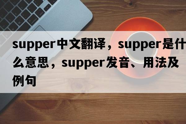 supper中文翻譯，supper是什么意思，supper發(fā)音、用法及例句