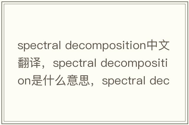 spectral decomposition中文翻譯，spectral decomposition是什么意思，spectral decomposition發(fā)音、用法及例句