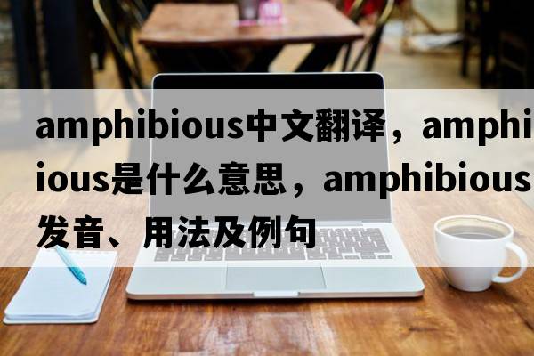 amphibious中文翻譯，amphibious是什么意思，amphibious發(fā)音、用法及例句