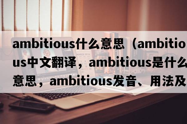 ambitious什么意思（ambitious中文翻譯，ambitious是什么意思，ambitious發(fā)音、用法及例句）