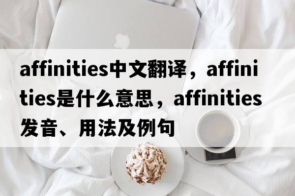 affinities中文翻譯，affinities是什么意思，affinities發(fā)音、用法及例句