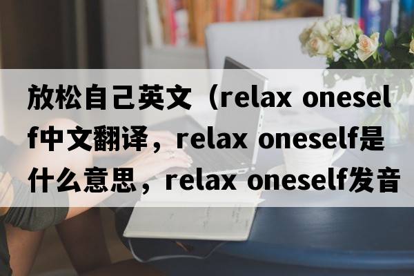 放松自己英文（relax oneself中文翻譯，relax oneself是什么意思，relax oneself發(fā)音、用法及例句）
