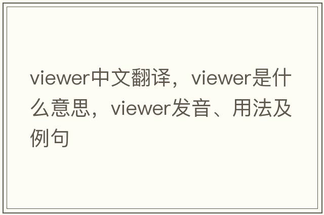 viewer中文翻譯，viewer是什么意思，viewer發(fā)音、用法及例句