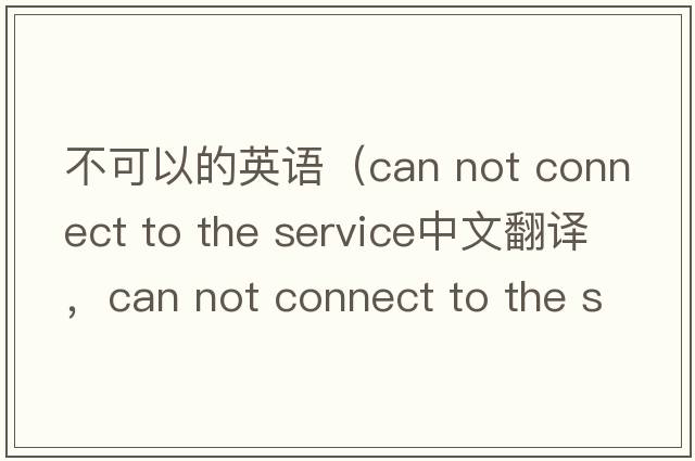 不可以的英語（can not connect to the service中文翻譯，can not connect to the service是什么意思，can not connect to the