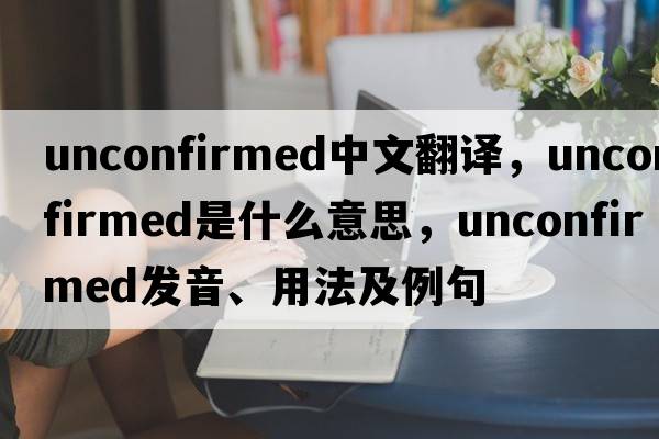 unconfirmed中文翻譯，unconfirmed是什么意思，unconfirmed發(fā)音、用法及例句
