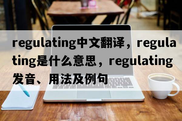 regulating中文翻譯，regulating是什么意思，regulating發(fā)音、用法及例句
