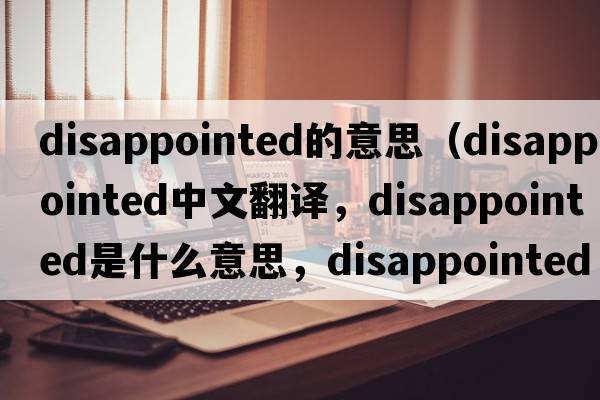 disappointed的意思（disappointed中文翻譯，disappointed是什么意思，disappointed發(fā)音、用法及例句）