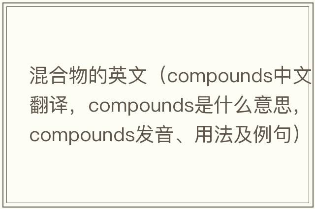 混合物的英文（compounds中文翻譯，compounds是什么意思，compounds發(fā)音、用法及例句）