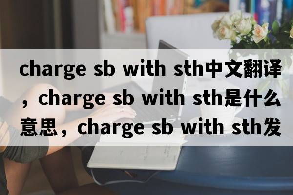 charge sb with sth中文翻譯，charge sb with sth是什么意思，charge sb with sth發(fā)音、用法及例句