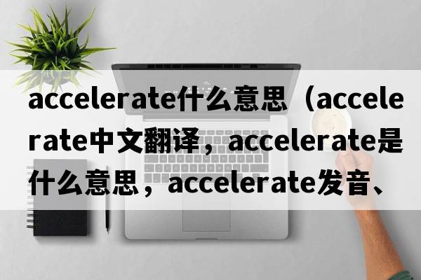 accelerate什么意思（accelerate中文翻譯，accelerate是什么意思，accelerate發(fā)音、用法及例句）