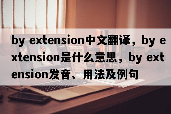 by extension中文翻譯，by extension是什么意思，by extension發(fā)音、用法及例句