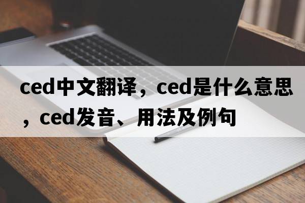 ced中文翻譯，ced是什么意思，ced發(fā)音、用法及例句