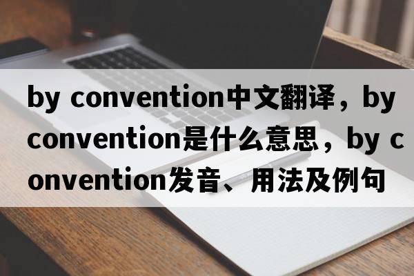 by convention中文翻譯，by convention是什么意思，by convention發(fā)音、用法及例句