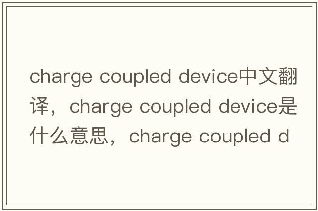 charge coupled device中文翻譯，charge coupled device是什么意思，charge coupled device發(fā)音、用法及例句