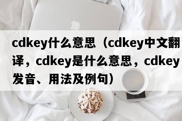 cdkey什么意思（cdkey中文翻譯，cdkey是什么意思，cdkey發(fā)音、用法及例句）