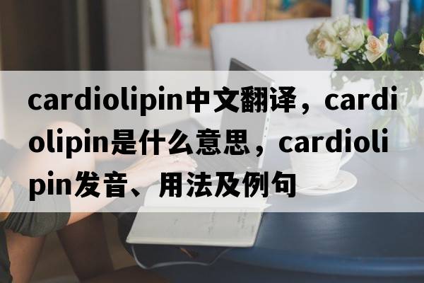 cardiolipin中文翻譯，cardiolipin是什么意思，cardiolipin發(fā)音、用法及例句