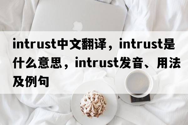 intrust中文翻譯，intrust是什么意思，intrust發(fā)音、用法及例句