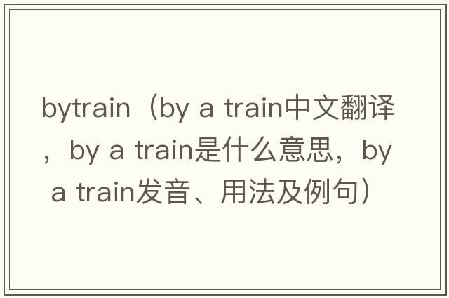 bytrain（by a train中文翻譯，by a train是什么意思，by a train發(fā)音、用法及例句）