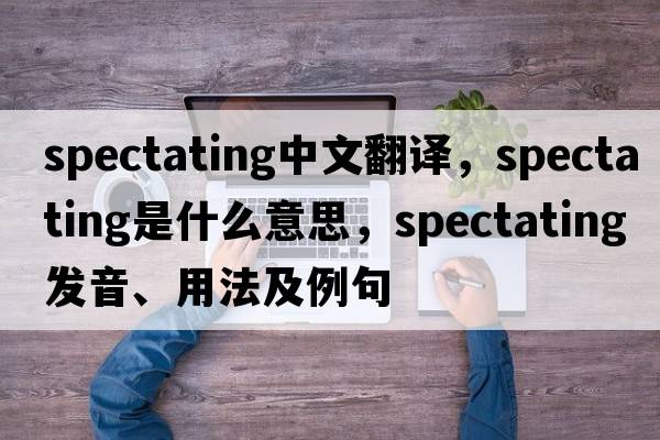 spectating中文翻譯，spectating是什么意思，spectating發(fā)音、用法及例句