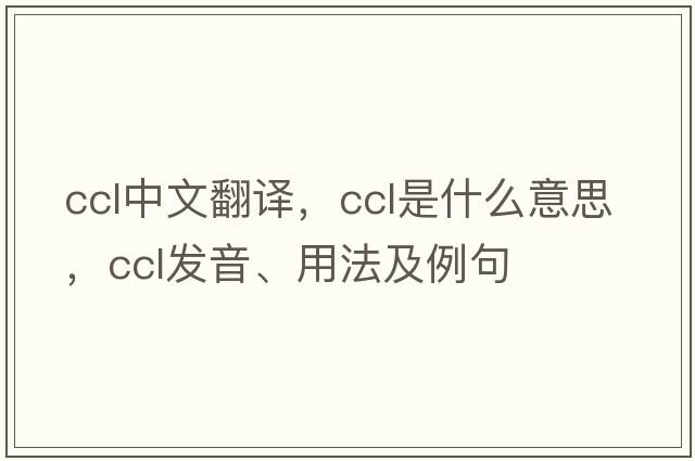 ccl中文翻譯，ccl是什么意思，ccl發(fā)音、用法及例句