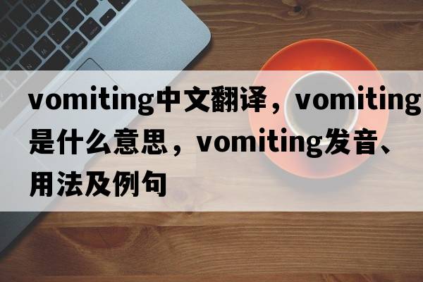 vomiting中文翻譯，vomiting是什么意思，vomiting發(fā)音、用法及例句