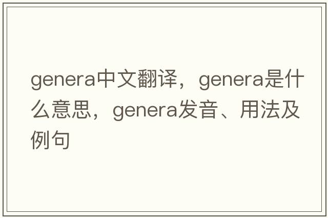 genera中文翻譯，genera是什么意思，genera發(fā)音、用法及例句
