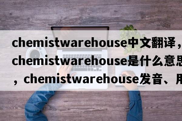 chemistwarehouse中文翻譯，chemistwarehouse是什么意思，chemistwarehouse發(fā)音、用法及例句