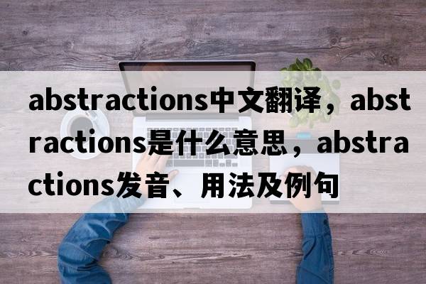abstractions中文翻譯，abstractions是什么意思，abstractions發(fā)音、用法及例句