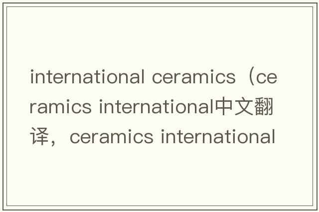 international ceramics（ceramics international中文翻譯，ceramics international是什么意思，ceramics international