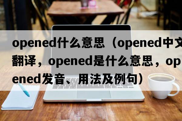 opened什么意思（opened中文翻譯，opened是什么意思，opened發(fā)音、用法及例句）