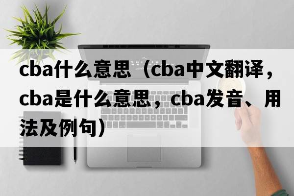 cba什么意思（cba中文翻譯，cba是什么意思，cba發(fā)音、用法及例句）