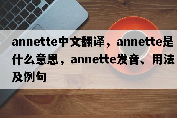 Annette中文翻譯，Annette是什么意思，Annette發(fā)音、用法及例句