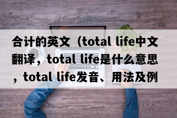 合計的英文（total life中文翻譯，total life是什么意思，total life發(fā)音、用法及例句）