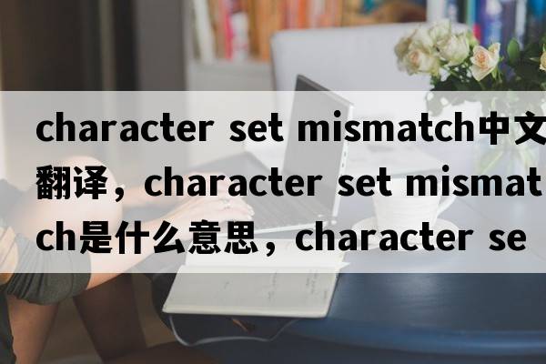 character set mismatch中文翻譯，character set mismatch是什么意思，character set mismatch發(fā)音、用法及例句