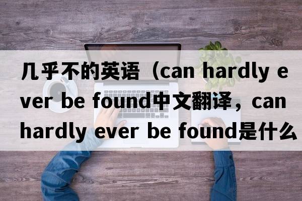 幾乎不的英語（can hardly ever be found中文翻譯，can hardly ever be found是什么意思，can hardly ever be found發(fā)音、用法及例句）