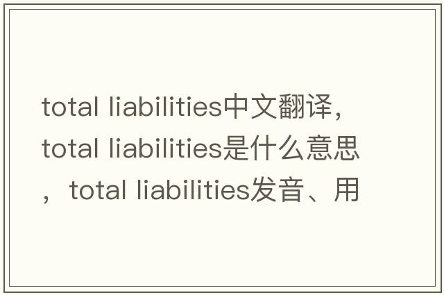 total liabilities中文翻譯，total liabilities是什么意思，total liabilities發(fā)音、用法及例句