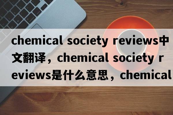 chemical society reviews中文翻譯，chemical society reviews是什么意思，chemical society reviews發(fā)音、用法及例句