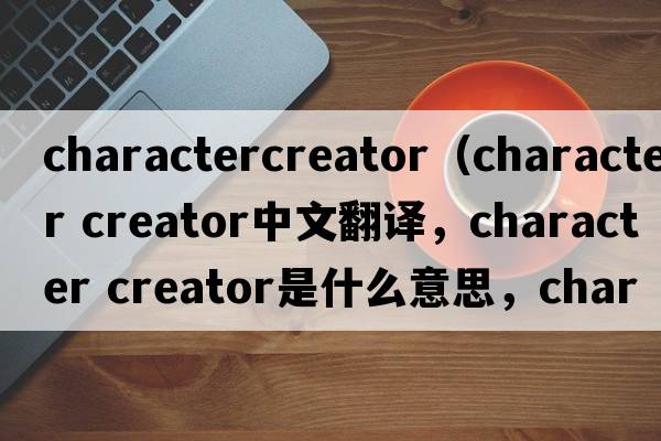 charactercreator（character creator中文翻譯，character creator是什么意思，character creator發(fā)音、用法及例句）